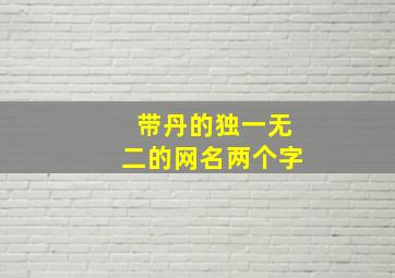 带丹的独一无二的网名两个字