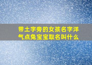 带土字旁的女孩名字洋气点兔宝宝取名叫什么