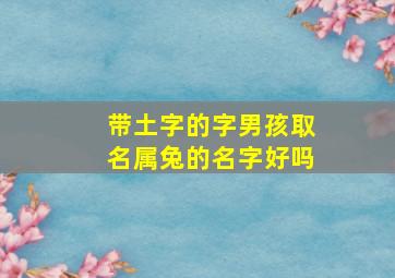 带土字的字男孩取名属兔的名字好吗