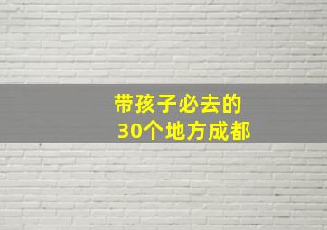 带孩子必去的30个地方成都