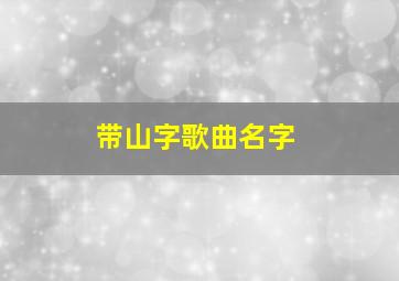 带山字歌曲名字