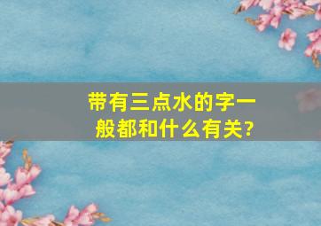 带有三点水的字一般都和什么有关?