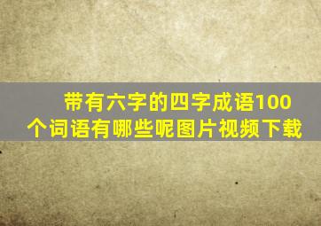 带有六字的四字成语100个词语有哪些呢图片视频下载