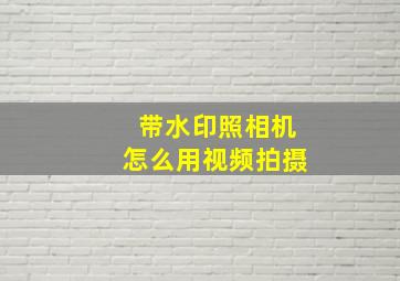 带水印照相机怎么用视频拍摄