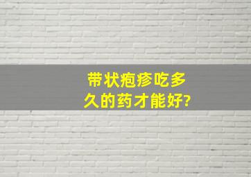 带状疱疹吃多久的药才能好?