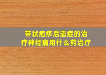 带状疱疹后遗症的治疗神经痛用什么药治疗