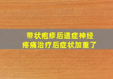 带状疱疹后遗症神经疼痛治疗后症状加重了