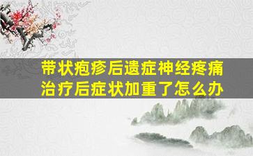 带状疱疹后遗症神经疼痛治疗后症状加重了怎么办