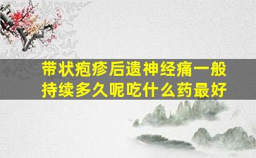 带状疱疹后遗神经痛一般持续多久呢吃什么药最好