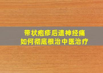 带状疱疹后遗神经痛如何彻底根治中医治疗