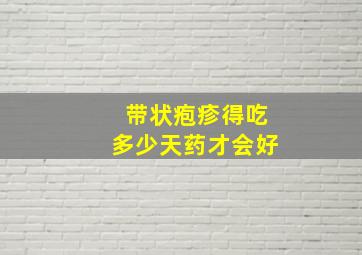 带状疱疹得吃多少天药才会好