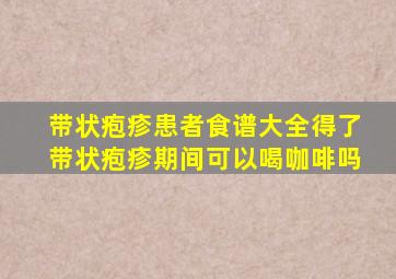 带状疱疹患者食谱大全得了带状疱疹期间可以喝咖啡吗