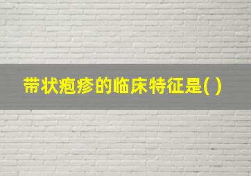 带状疱疹的临床特征是( )