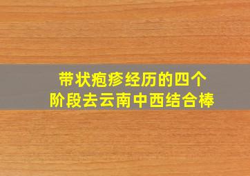 带状疱疹经历的四个阶段去云南中西结合棒