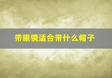 带眼镜适合带什么帽子