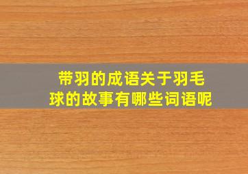 带羽的成语关于羽毛球的故事有哪些词语呢