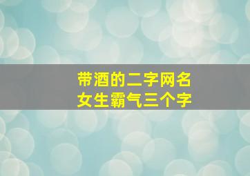 带酒的二字网名女生霸气三个字