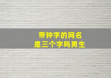 带钟字的网名是三个字吗男生