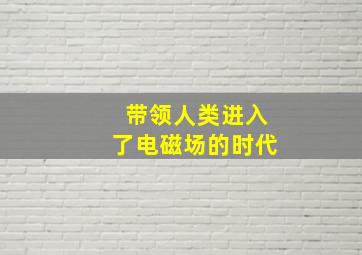 带领人类进入了电磁场的时代