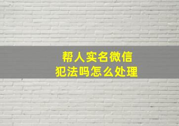 帮人实名微信犯法吗怎么处理