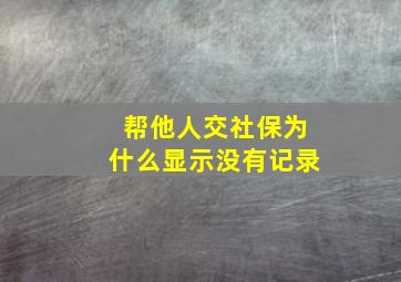 帮他人交社保为什么显示没有记录