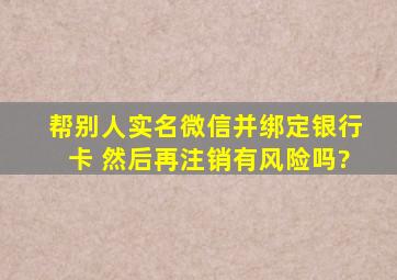 帮别人实名微信并绑定银行卡 然后再注销有风险吗?