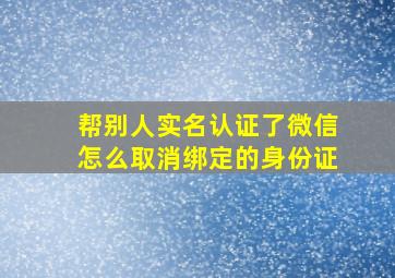 帮别人实名认证了微信怎么取消绑定的身份证