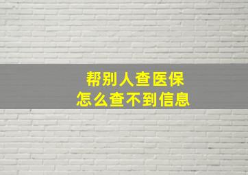 帮别人查医保怎么查不到信息