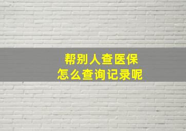 帮别人查医保怎么查询记录呢