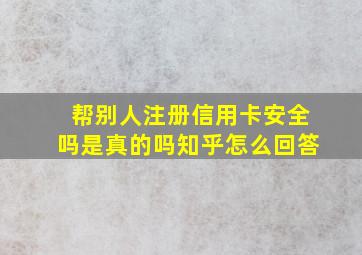 帮别人注册信用卡安全吗是真的吗知乎怎么回答