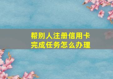 帮别人注册信用卡完成任务怎么办理