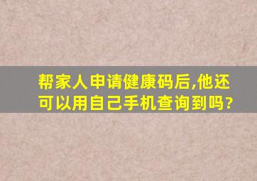 帮家人申请健康码后,他还可以用自己手机查询到吗?