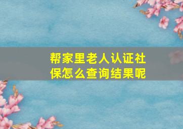 帮家里老人认证社保怎么查询结果呢