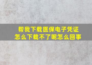 帮我下载医保电子凭证怎么下载不了呢怎么回事