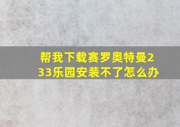 帮我下载赛罗奥特曼233乐园安装不了怎么办