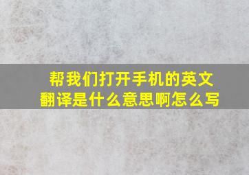 帮我们打开手机的英文翻译是什么意思啊怎么写