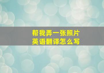 帮我弄一张照片英语翻译怎么写