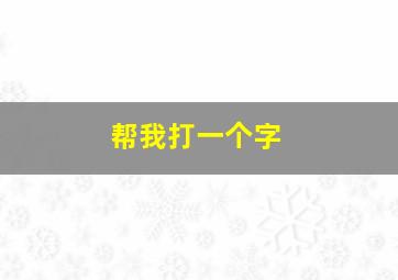 帮我打一个字