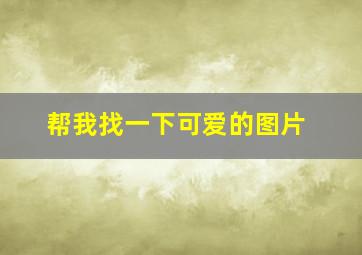 帮我找一下可爱的图片