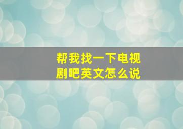 帮我找一下电视剧吧英文怎么说