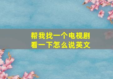 帮我找一个电视剧看一下怎么说英文