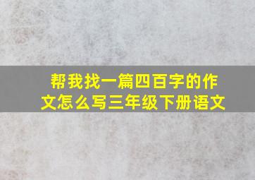 帮我找一篇四百字的作文怎么写三年级下册语文