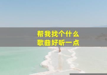 帮我找个什么歌曲好听一点