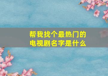 帮我找个最热门的电视剧名字是什么