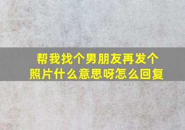 帮我找个男朋友再发个照片什么意思呀怎么回复