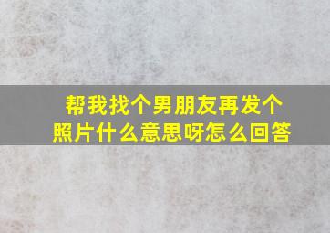 帮我找个男朋友再发个照片什么意思呀怎么回答