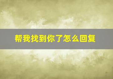 帮我找到你了怎么回复