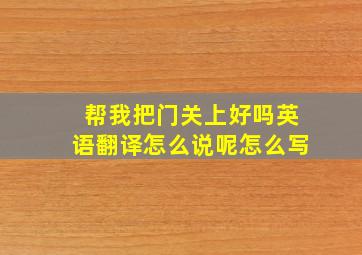 帮我把门关上好吗英语翻译怎么说呢怎么写