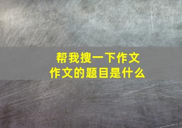 帮我搜一下作文作文的题目是什么