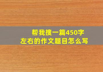 帮我搜一篇450字左右的作文题目怎么写